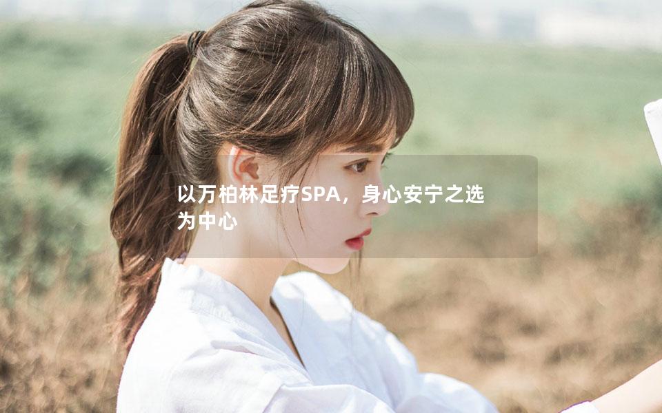 以万柏林足疗SPA，身心安宁之选为中心