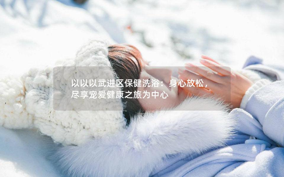 以以以武进区保健洗浴：身心放松，尽享宠爱健康之旅为中心