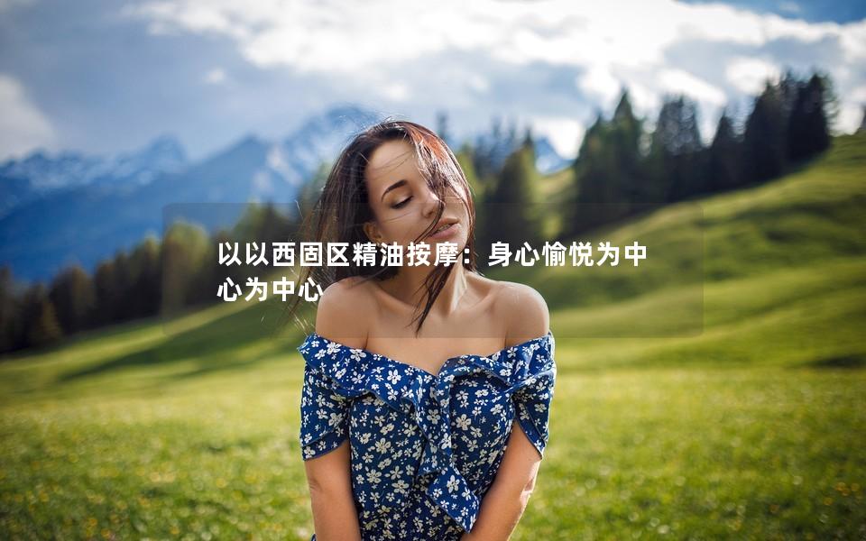 以以西固区精油按摩：身心愉悦为中心为中心