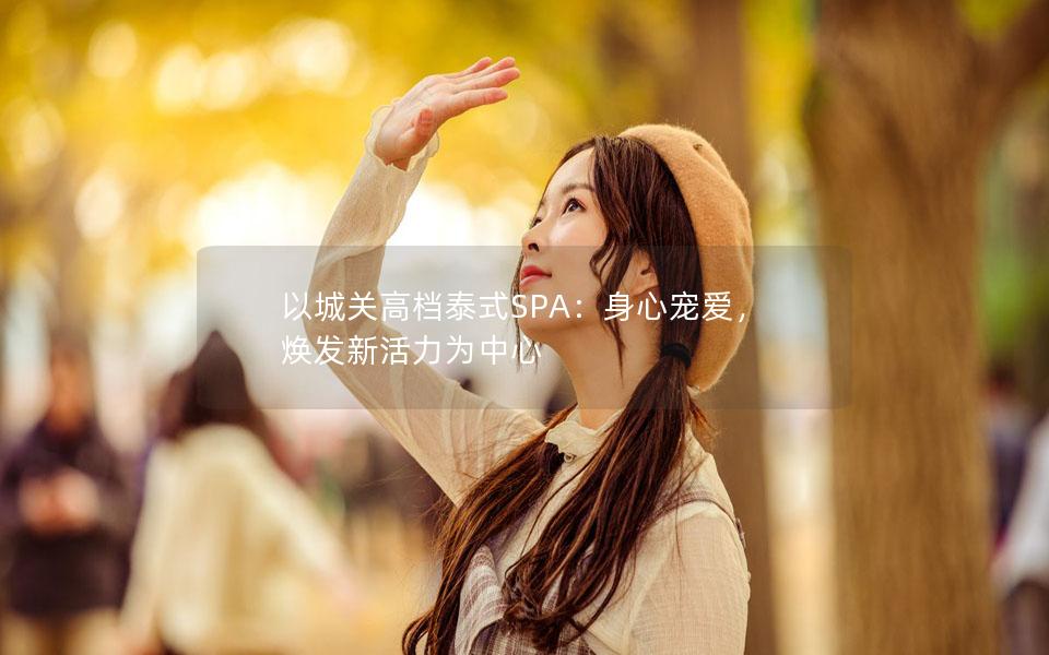 以城关高档泰式SPA：身心宠爱，焕发新活力为中心