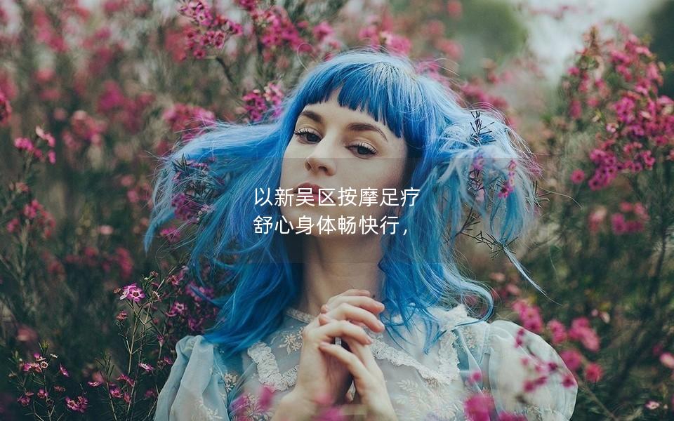 以新吴区按摩足疗 舒心身体畅快行，