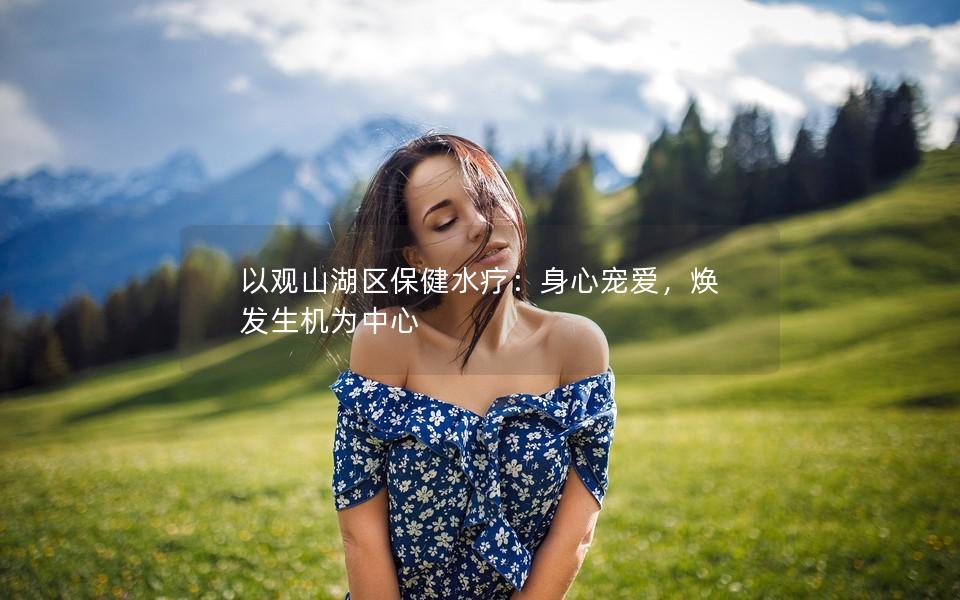 以观山湖区保健水疗：身心宠爱，焕发生机为中心