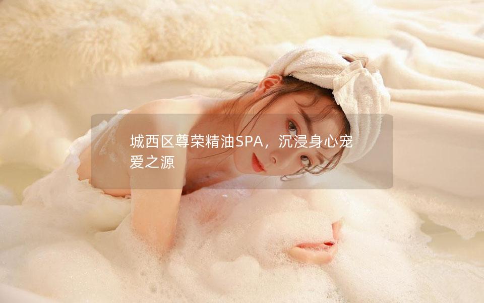 城西区尊荣精油SPA，沉浸身心宠爱之源