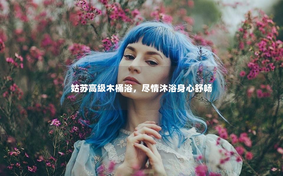 姑苏高级木桶浴，尽情沐浴身心舒畅