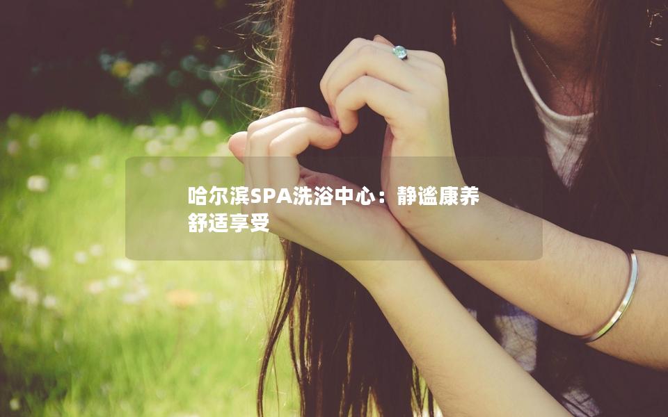 哈尔滨SPA洗浴中心：静谧康养 舒适享受