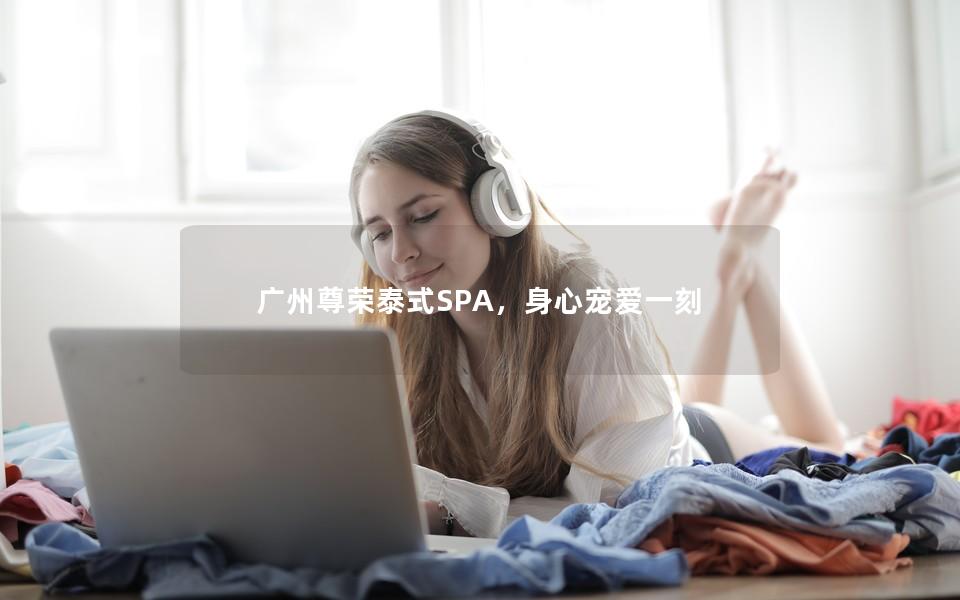 广州尊荣泰式SPA，身心宠爱一刻