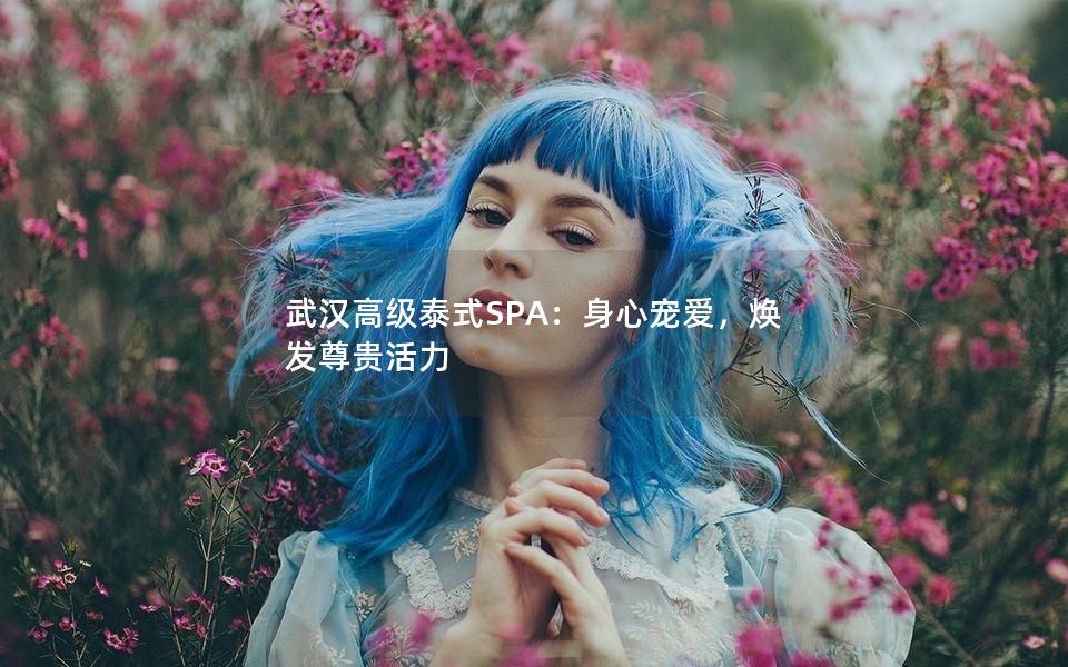 武汉高级泰式SPA：身心宠爱，焕发尊贵活力