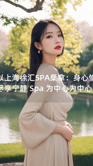 以以上海徐汇SPA桑拿：身心愉悦，尽享宁静 Spa 为中心为中心