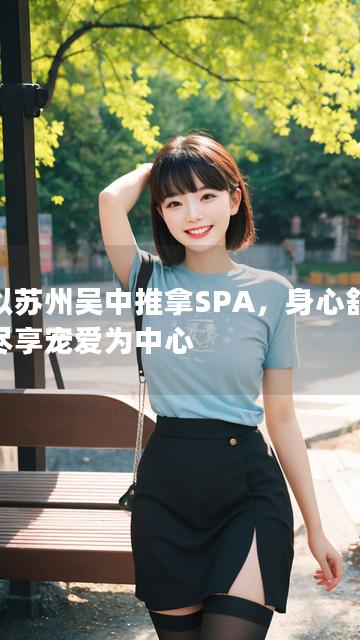 以以苏州吴中推拿SPA，身心舒缓，尽享宠爱为中心