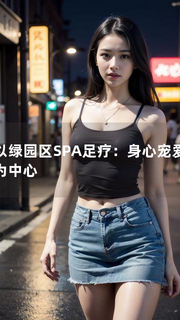 以以绿园区SPA足疗：身心宠爱之选为中心