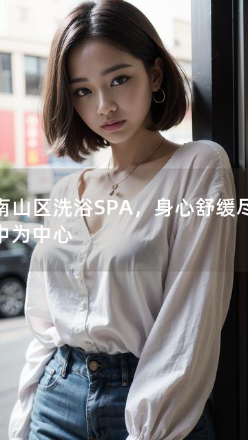 以南山区洗浴SPA，身心舒缓尽在其中为中心