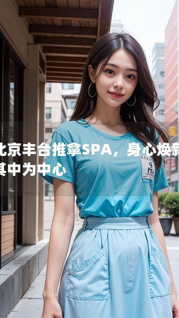 以北京丰台推拿SPA，身心焕新尽在其中为中心