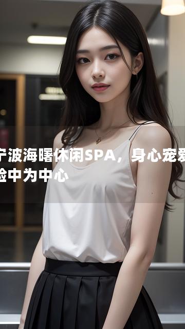 以宁波海曙休闲SPA，身心宠爱新体验中为中心