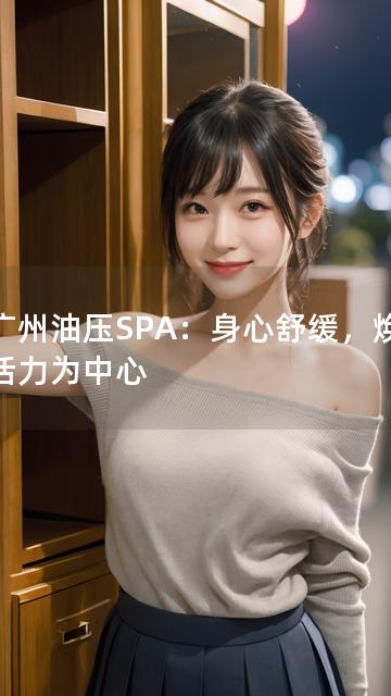 以广州油压SPA：身心舒缓，焕发新活力为中心