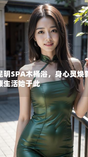 以昆明SPA木桶浴，身心灵焕新，健康生活始于此