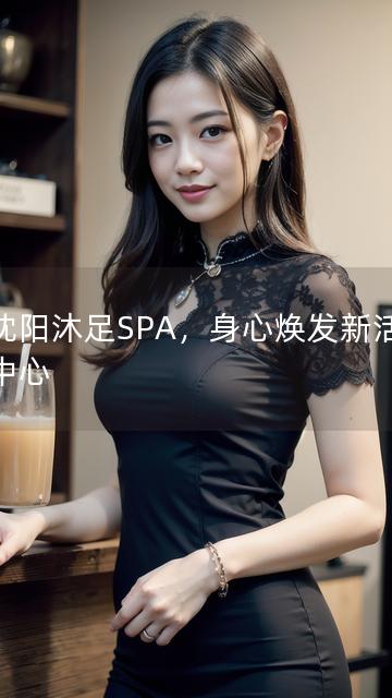 以沈阳沐足SPA，身心焕发新活力为中心