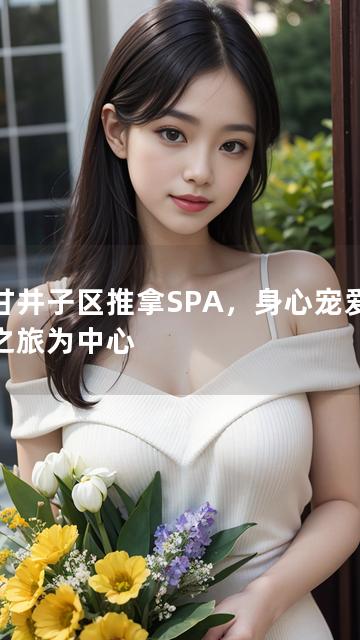 以甘井子区推拿SPA，身心宠爱护理之旅为中心