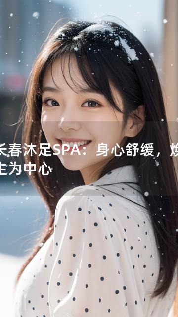 以长春沐足SPA：身心舒缓，焕活新生为中心