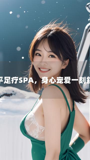 和平足疗SPA，身心宠爱一刻舒缓