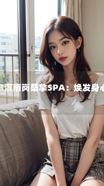 哈尔滨南岗桑拿SPA：焕发身心之选