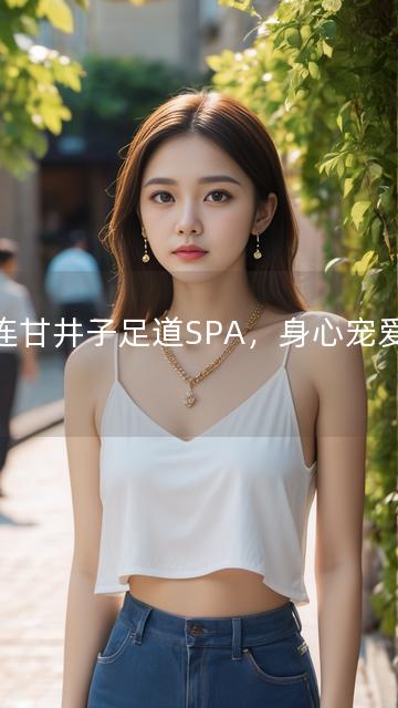 大连甘井子足道SPA，身心宠爱之旅