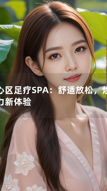 天心区足疗SPA：舒适放松，焕发活力新体验