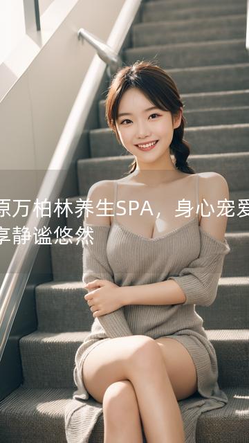 太原万柏林养生SPA，身心宠爱，尽享静谧悠然