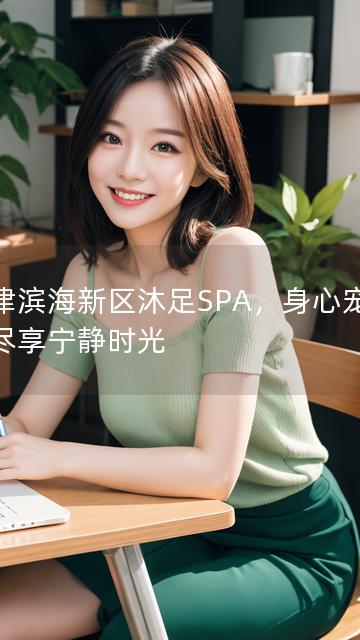 天津滨海新区沐足SPA，身心宠爱，尽享宁静时光