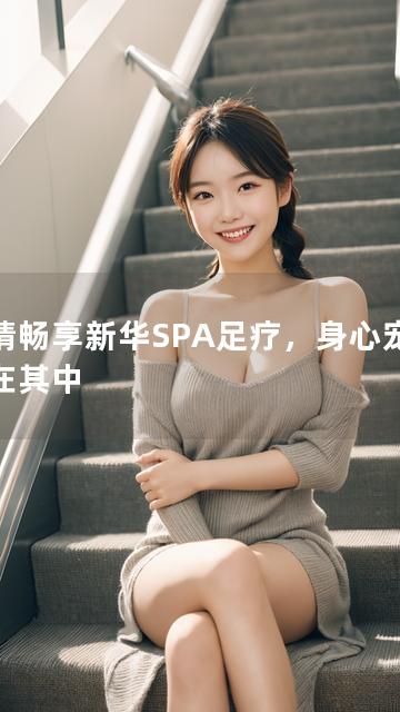 尽情畅享新华SPA足疗，身心宠爱尽在其中