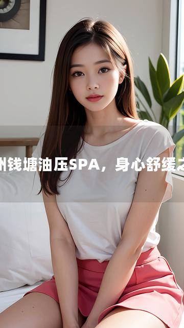 杭州钱塘油压SPA，身心舒缓之选