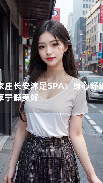 石家庄长安沐足SPA：身心舒缓，尽享宁静美好