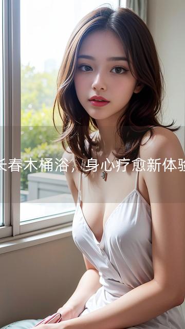 长春木桶浴，身心疗愈新体验