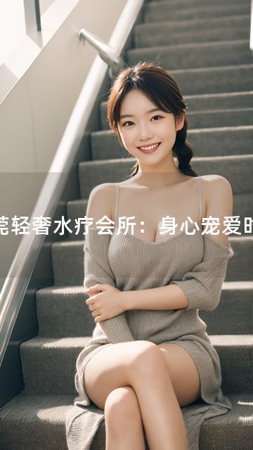 东莞轻奢水疗会所：身心宠爱时光