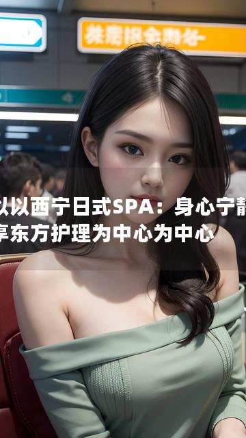 以以以西宁日式SPA：身心宁静，尽享东方护理为中心为中心