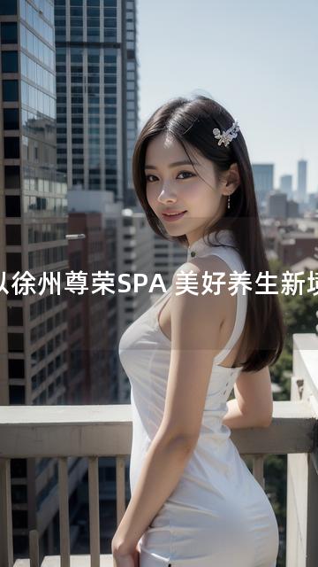 以徐州尊荣SPA 美好养生新境