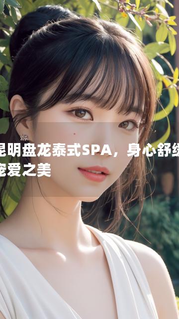 以昆明盘龙泰式SPA，身心舒缓尽享宠爱之美