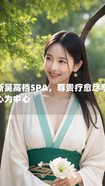 以新吴高档SPA，尊贵疗愈尽享为中心为中心