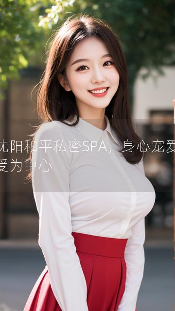 以沈阳和平私密SPA，身心宠爱新享受为中心