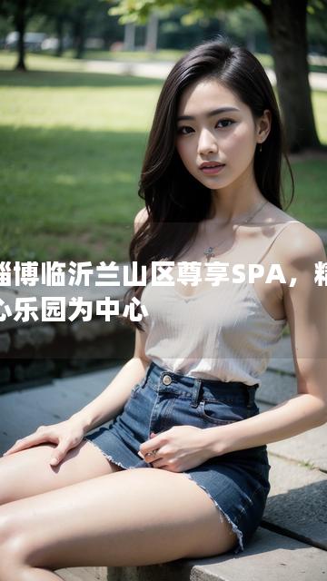 以淄博临沂兰山区尊享SPA，精致身心乐园为中心