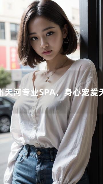 广州天河专业SPA，身心宠爱天堂