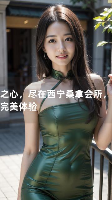 青海之心，尽在西宁桑拿会所，缔造身心完美体验