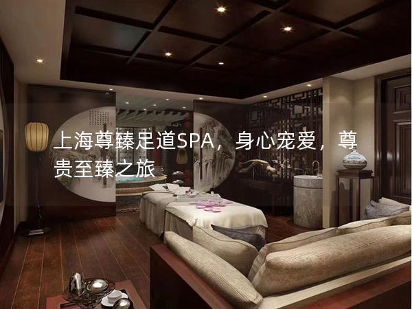 上海尊臻足道SPA，身心宠爱，尊贵至臻之旅