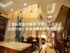 上海私密会所排名-上海私人会所评比排行榜，你值得拥有的私密空间