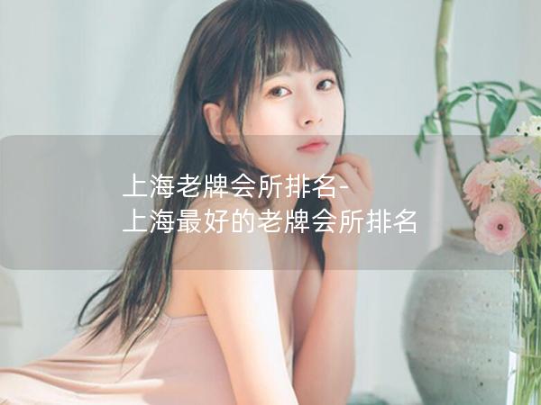 上海老牌会所排名-上海最好的老牌会所排名