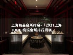 上海精品会所排名-「2021上海TOP10高端会所排行揭晓」
