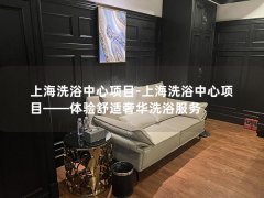 上海洗浴中心项目-上海洗浴中心项目——体验舒适奢华洗浴服务