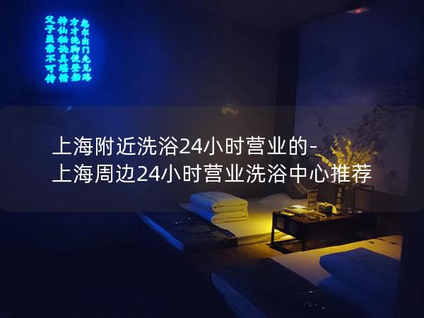 上海附近洗浴24小时营业的-上海周边24小时营业洗浴中心推荐