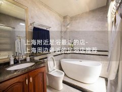 上海附近足浴最近的店-上海周边最近的足浴店推荐