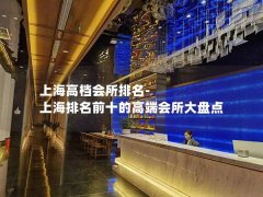 上海高档会所排名-上海排名前十的高端会所大盘点