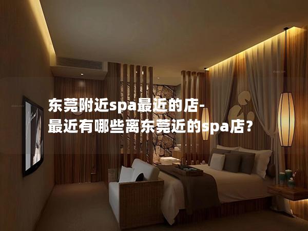 东莞附近spa最近的店-最近有哪些离东莞近的spa店？